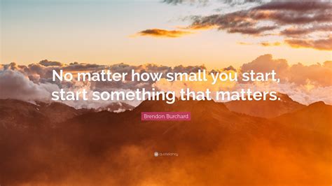 No Matter How Small You Start Start Something That Matters Have A No Matter How Small You Start Start Something That Matters Have A